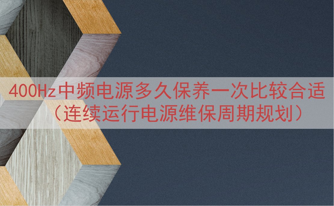 400Hz中频电源多久保养一次比较合适（连续运行电源维保周期...