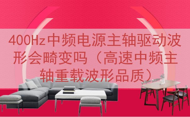 400Hz中频电源主轴驱动波形会畸变吗（高速中频主轴重载波形...