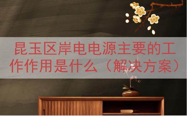 昆玉区岸电电源主要的工作作用是什么（解决方案）