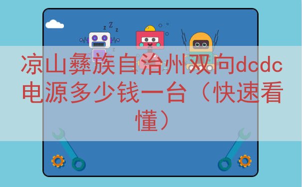 凉山彝族自治州双向dcdc电源多少钱一台（快速看懂）