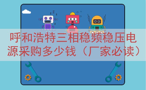 呼和浩特三相稳频稳压电源采购多少钱（厂家必读）